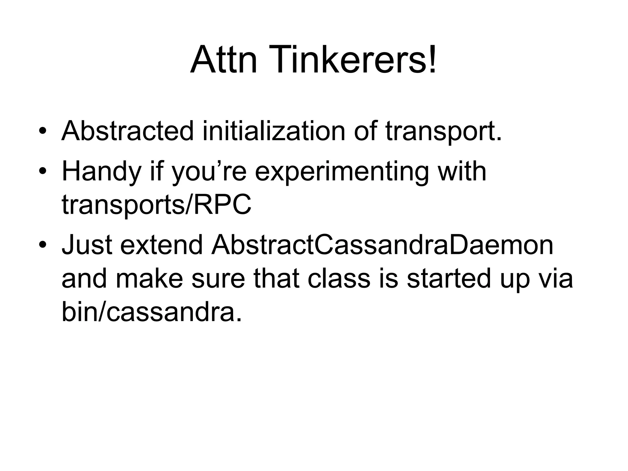 Attn Tinkerers!Abstracted initialization of transport.Handy if you’re experimenting with transports/RPCJust extend AbstractCassandraDaemon and make sure that class is started up via bin/cassandra.