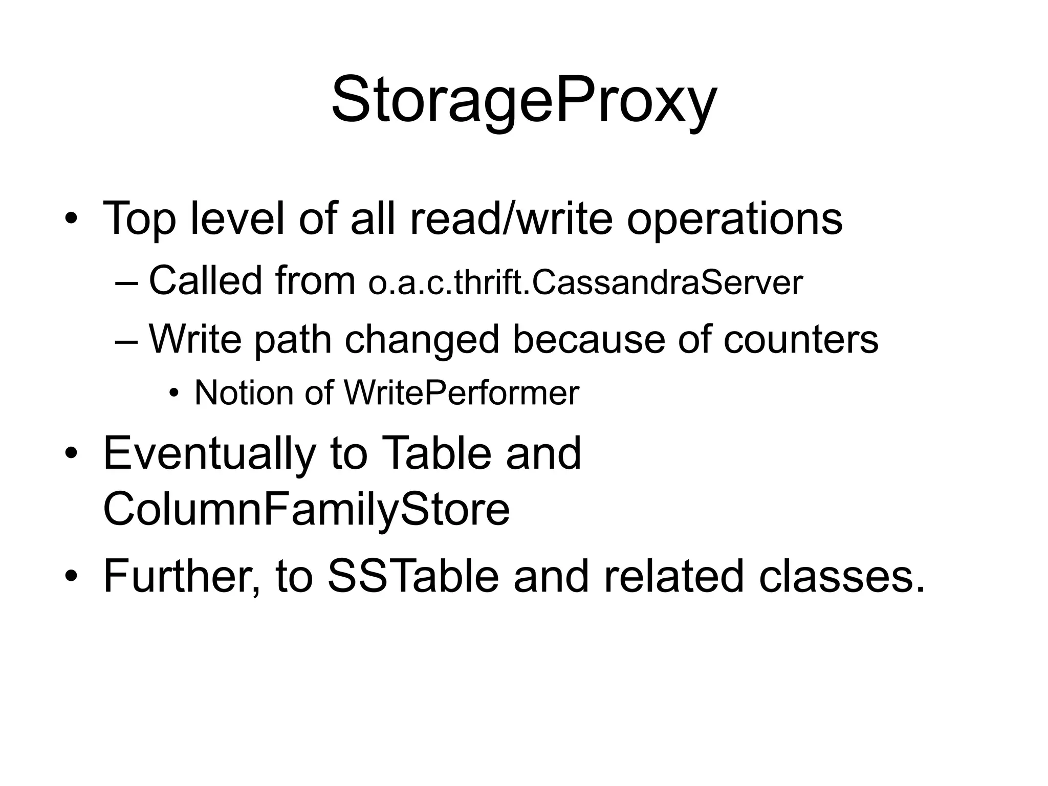 StorageProxyTop level of all read/write operationsCalled from o.a.c.thrift.CassandraServerWrite path changed because of countersNotion of WritePerformerEventually to Table and ColumnFamilyStoreFurther, to SSTable and related classes.