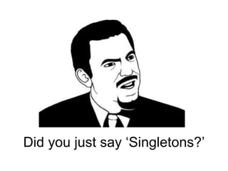 Did you just say ‘Singletons?’