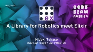 A Library for Robotics meet Elixir
2021/11/05
Hideki Takase
(Univ. of Tokyo / JST PRESTO)
 