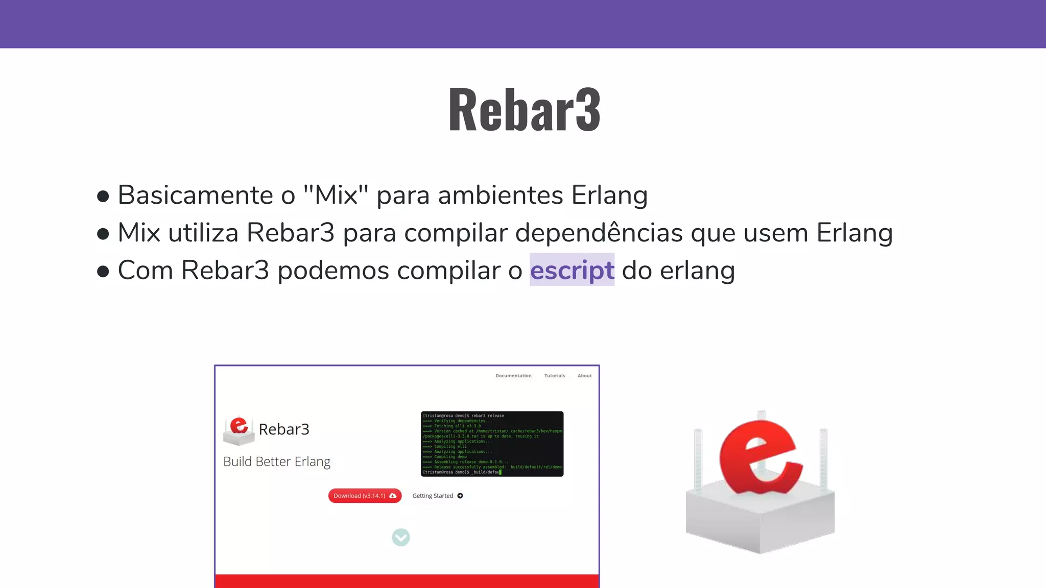 Rebar3
● Basicamente o "Mix" para ambientes Erlang
● Mix utiliza Rebar3 para compilar dependências que usem Erlang
● Com Rebar3 podemos compilar o escript do erlang
 