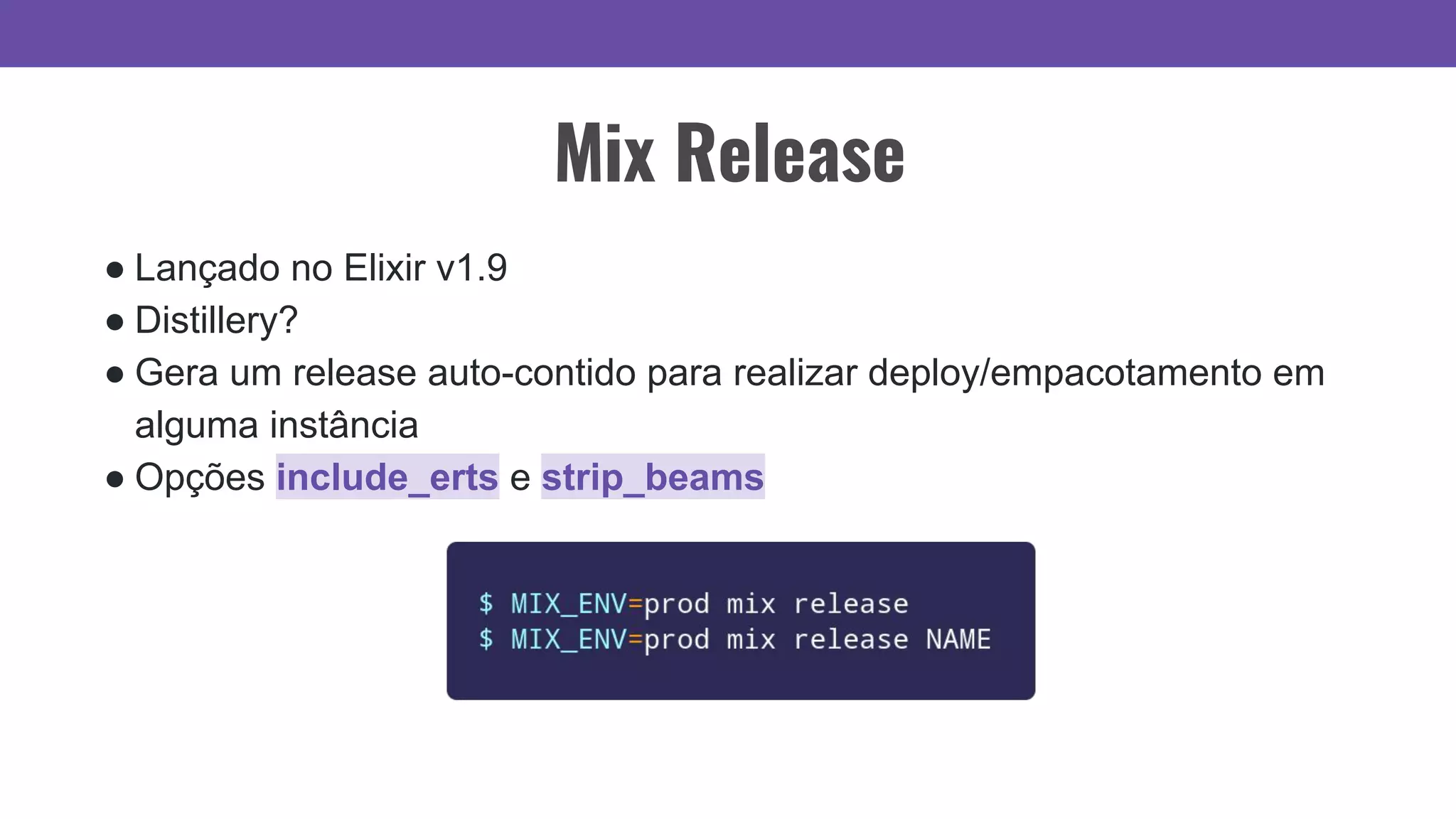 Mix Release
● Lançado no Elixir v1.9
● Distillery?
● Gera um release auto-contido para realizar deploy/empacotamento em
alguma instância
● Opções include_erts e strip_beams
 