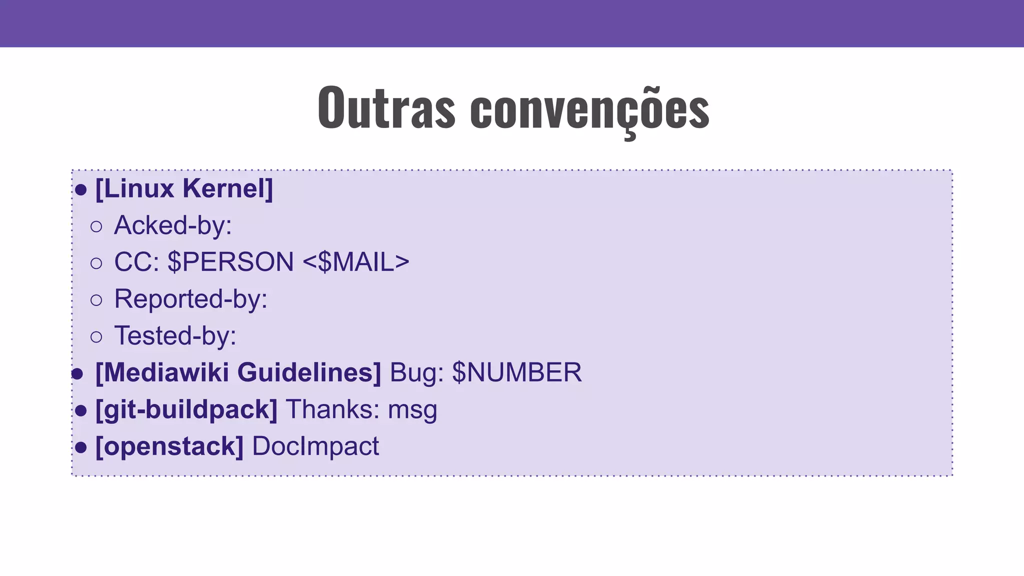 Outras convenções
● [Linux Kernel]
○ Acked-by:
○ CC: $PERSON <$MAIL>
○ Reported-by:
○ Tested-by:
● [Mediawiki Guidelines] Bug: $NUMBER
● [git-buildpack] Thanks: msg
● [openstack] DocImpact
 