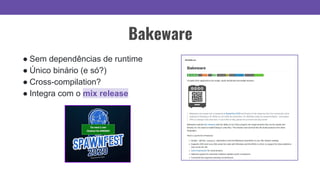 Bakeware
● Sem dependências de runtime
● Único binário (e só?)
● Cross-compilation?
● Integra com o mix release
 