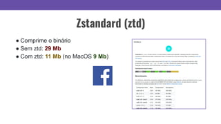 Zstandard (ztd)
● Comprime o binário
● Sem ztd: 29 Mb
● Com ztd: 11 Mb (no MacOS 9 Mb)
 