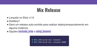 Mix Release
● Lançado no Elixir v1.9
● Distillery?
● Gera um release auto-contido para realizar deploy/empacotamento em
alguma instância
● Opções include_erts e strip_beams
 
