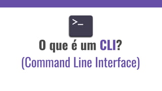 O que é um CLI?
(Command Line Interface)
 