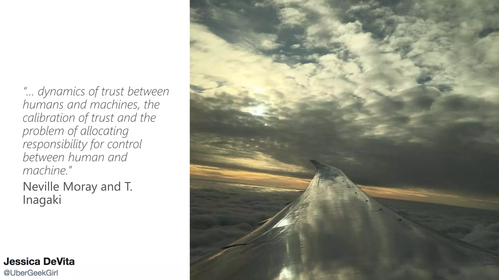 “… dynamics of trust between
humans and machines, the
calibration of trust and the
problem of allocating
responsibility for control
between human and
machine.”
