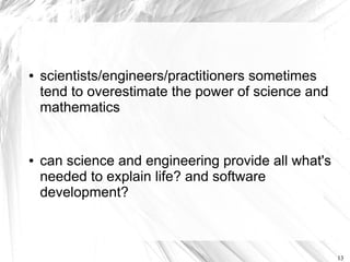 ●   scientists/engineers/practitioners sometimes
    tend to overestimate the power of science and
    mathematics


●   can science and engineering provide all what's
    needed to explain life? and software
    development?



                                                     13
 