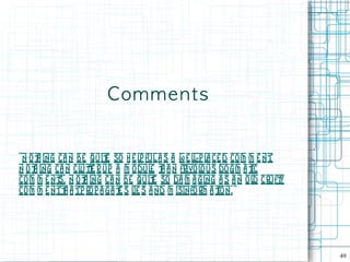 Com m e n t s


”N o t ing ca n be quit so h e l ful a s a w e l-p l ce d com m e nt
     h                  e        p              l a                 .
N o t ing ca n cl t r up a m odul t a n frivo l
    h            ute               e h            ous do gm a t
                                                              ic
co m m e nt N ot ing ca n be quit so da m a ging a s a n ol cruft
           s.     h                 e                          d      y
co m m e ntt a tp rop a ga t s l s a nd m isinfo rm a t ”
            h              e ie                       ion.




                                                                          49
 