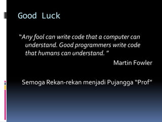 Good Luck
“Any fool can write code that a computer can
understand. Good programmers write code
that humans can understand. ”
Martin Fowler
Semoga Rekan-rekan menjadi Pujangga “Prof”
 