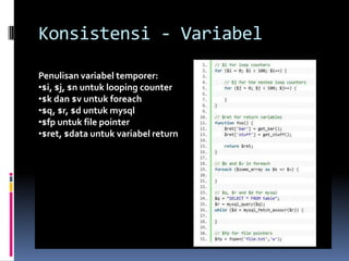 Konsistensi - Variabel
Penulisan variabel temporer:
•$i, $j, $n untuk looping counter
•$k dan $v untuk foreach
•$q, $r, $d untuk mysql
•$fp untuk file pointer
•$ret, $data untuk variabel return
 