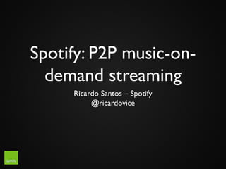 Spotify: P2P music-on-
demand streaming
Ricardo Santos – Spotify
@ricardovice
 