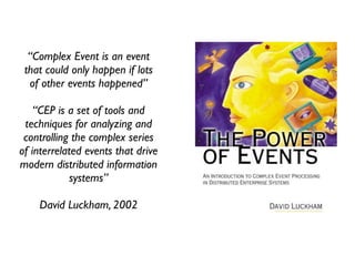 “Complex Event is an event
 that could only happen if lots
  of other events happened”

    “CEP is a set of tools and
 techniques for analyzing and
 controlling the complex series
of interrelated events that drive
modern distributed information
             systems”

    David Luckham, 2002
 