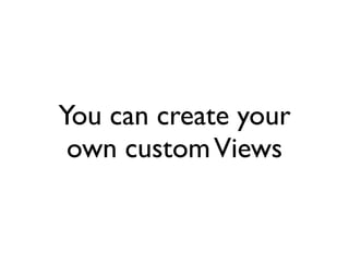 You can create your
 own custom Views
 