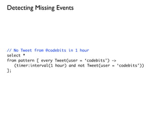 Detecting Missing Events




// No Tweet from @codebits in 1 hour
select *
from pattern [ every Tweet(user = ‘codebits’) ->
	 (timer:interval(1 hour) and not Tweet(user = ‘codebits’))
];
 