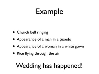 Example

• Church bell ringing
• Appearance of a man in a tuxedo
• Appearance of a woman in a white gown
• Rice ﬂying through the air
 Wedding has happened!
 