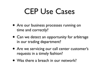 CEP Use Cases
• Are our business processes running on
  time and correctly?
• Can we detect an opportunity for arbitrage
  in our trading department?
• Are we servicing our call center customer’s
  requests in a timely fashion?
• Was there a breach in our network?
 