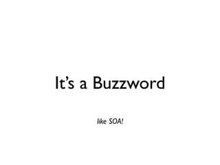 It’s a Buzzword
     like SOA!
 