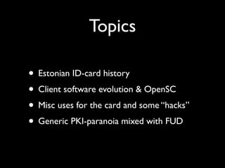 Topics
• Estonian ID-card history
• Client software evolution & OpenSC
• Misc uses for the card and some “hacks”
• Generic...