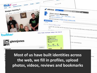 Most of us have built identities across the web, we fill in profiles, upload photos, videos, reviews and bookmarks