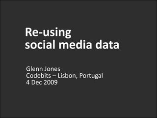 Re-using  social media data Glenn JonesCodebits– Lisbon, Portugal4 Dec 2009 