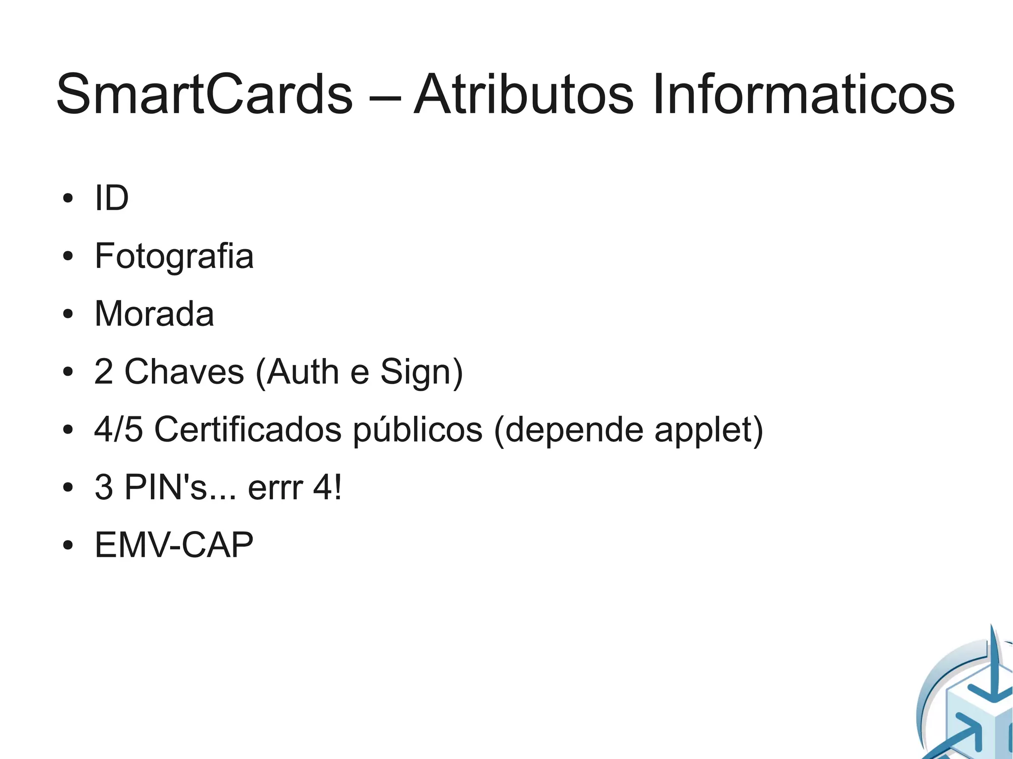 SmartCards – Atributos Informaticos
●   ID
●   Fotografia
●   Morada
●   2 Chaves (Auth e Sign)
●   4/5 Certificados públicos (depende applet)
●   3 PIN's... errr 4!
●   EMV-CAP
 