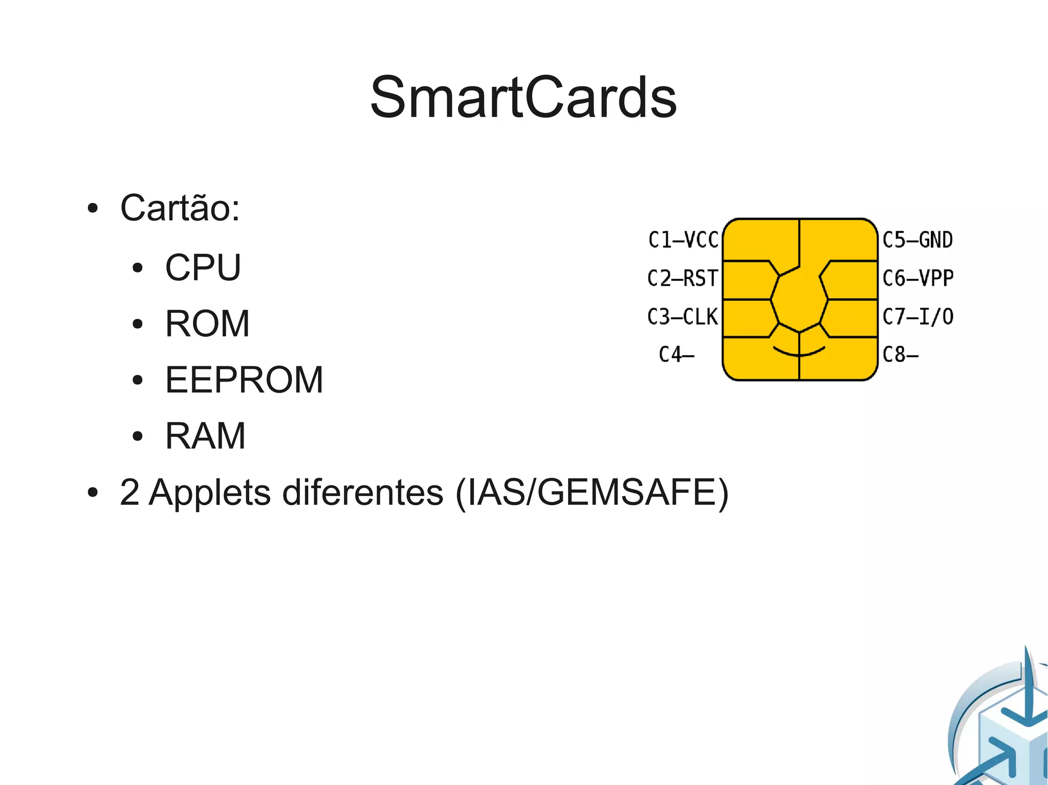 SmartCards
●   Cartão:
    ●   CPU
    ●   ROM
    ●   EEPROM
    ●   RAM
●   2 Applets diferentes (IAS/GEMSAFE)
 