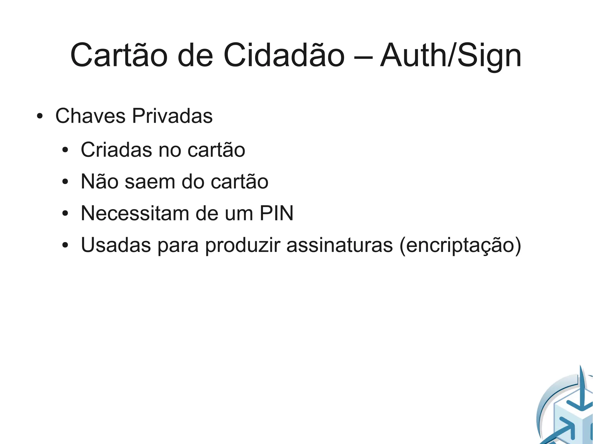 Cartão de Cidadão – Auth/Sign
●   Chaves Privadas
    ●   Criadas no cartão
    ●   Não saem do cartão
    ●   Necessitam de um PIN
    ●   Usadas para produzir assinaturas (encriptação)
 