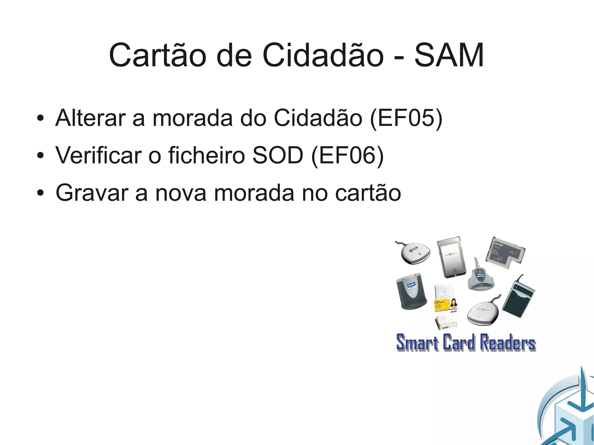 Cartão de Cidadão - SAM
●   Alterar a morada do Cidadão (EF05)
●   Verificar o ficheiro SOD (EF06)
●   Gravar a nova morada no cartão
 