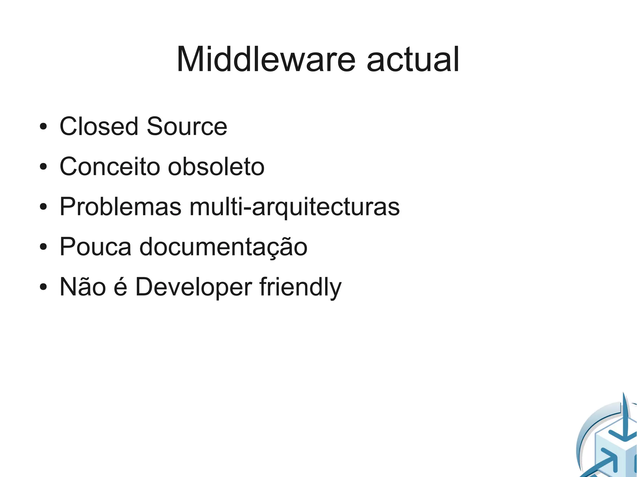 Middleware actual
●   Closed Source
●   Conceito obsoleto
●   Problemas multi-arquitecturas
●   Pouca documentação
●   Não é Developer friendly
 