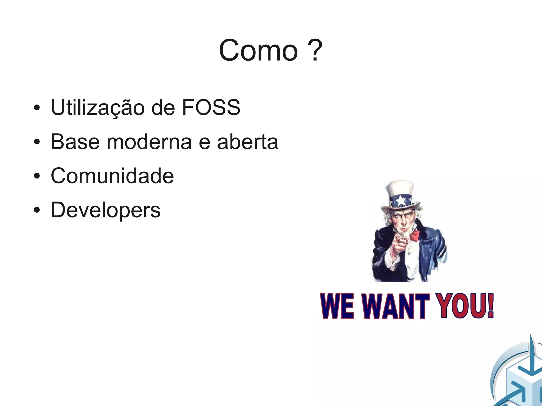 Como ?
●   Utilização de FOSS
●   Base moderna e aberta
●   Comunidade
●   Developers
 