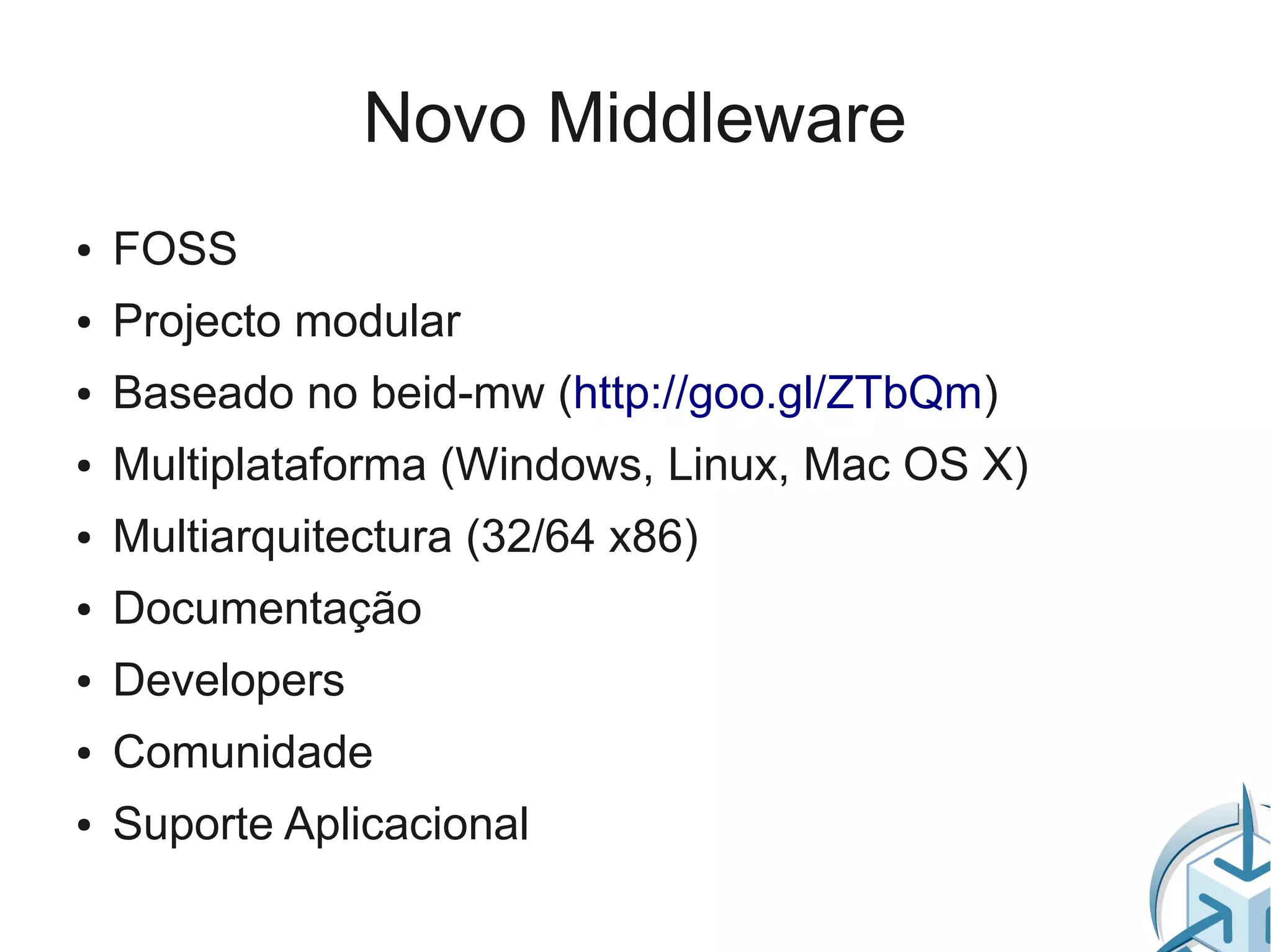 Novo Middleware
●   FOSS
●   Projecto modular
●   Baseado no beid-mw (http://goo.gl/ZTbQm)
●   Multiplataforma (Windows, Linux, Mac OS X)
●   Multiarquitectura (32/64 x86)
●   Documentação
●   Developers
●   Comunidade
●   Suporte Aplicacional
 