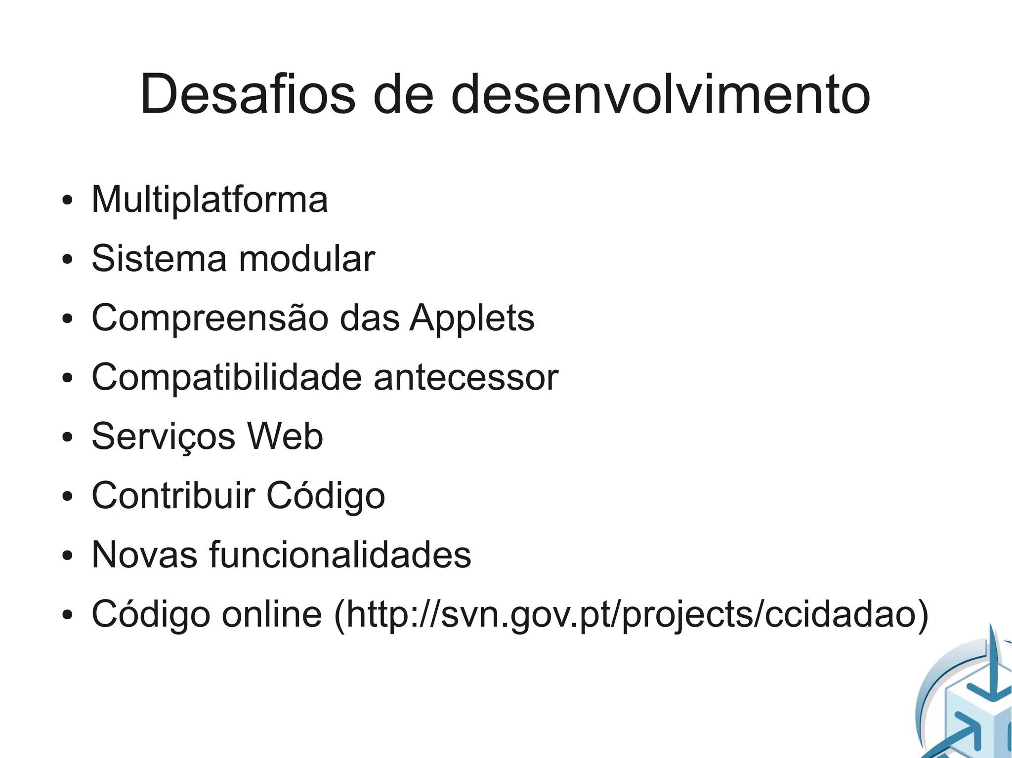 Desafios de desenvolvimento
●   Multiplatforma
●   Sistema modular
●   Compreensão das Applets
●   Compatibilidade antecessor
●   Serviços Web
●   Contribuir Código
●   Novas funcionalidades
●   Código online (http://svn.gov.pt/projects/ccidadao)
 