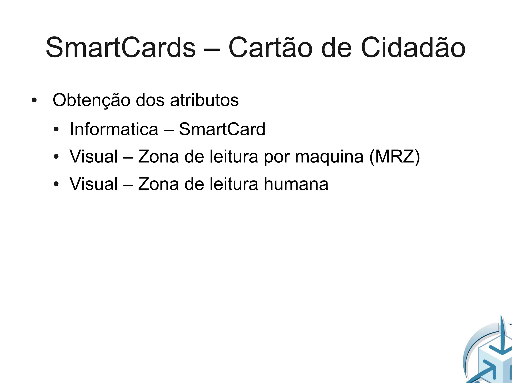 SmartCards – Cartão de Cidadão
●   Obtenção dos atributos
    ●   Informatica – SmartCard
    ●   Visual – Zona de leitura por maquina (MRZ)
    ●   Visual – Zona de leitura humana
 