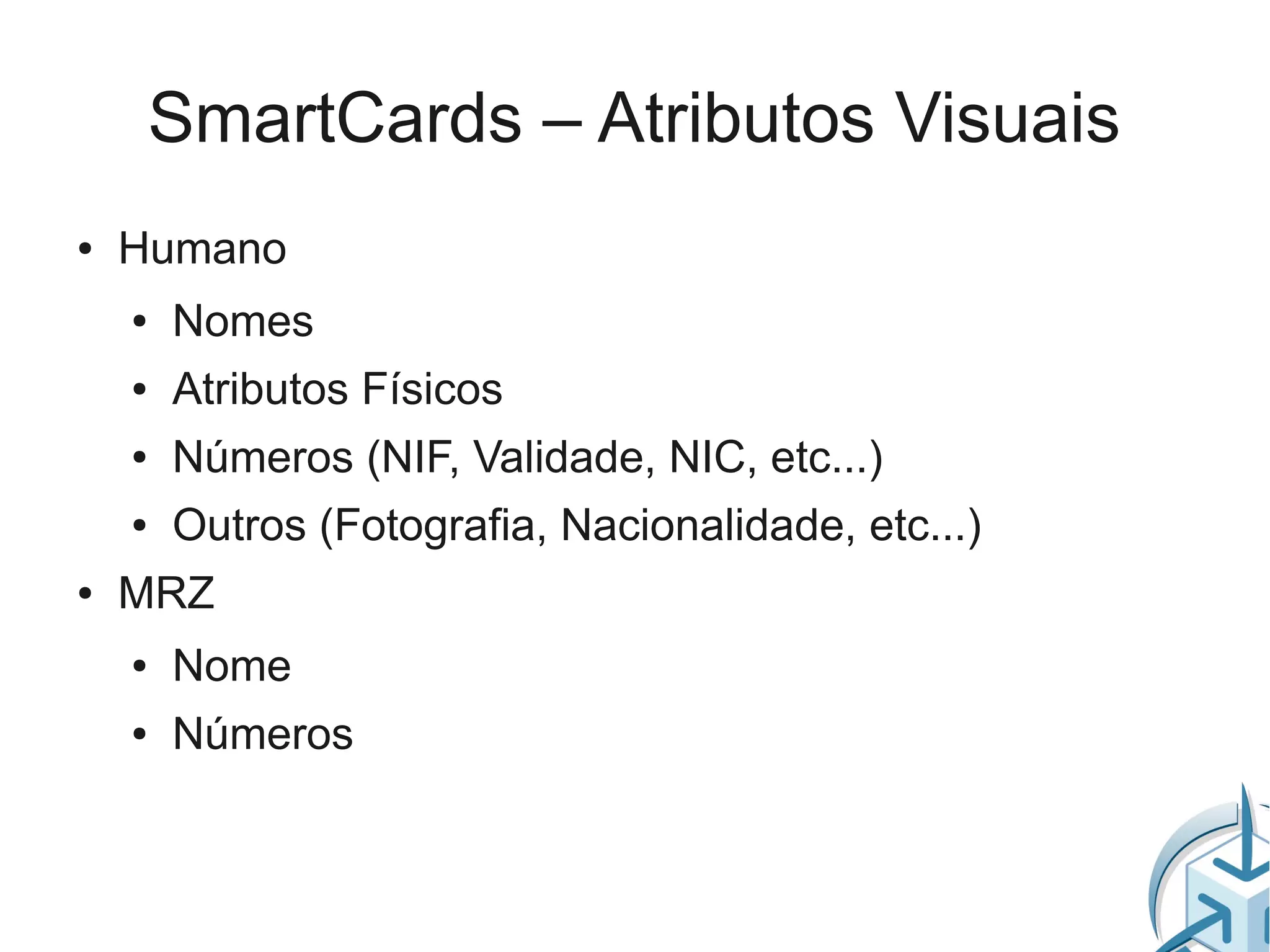 SmartCards – Atributos Visuais
●   Humano
    ●   Nomes
    ●   Atributos Físicos
    ●   Números (NIF, Validade, NIC, etc...)
    ●   Outros (Fotografia, Nacionalidade, etc...)
●   MRZ
    ●   Nome
    ●   Números
 