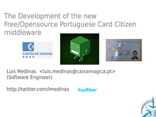 The Development of the new
Free/Opensource Portuguese Card Citizen
middleware




Luis Medinas <luis.medinas@caixamagica.pt>
(Software Engineer)

http://twitter.com/lmedinas
 