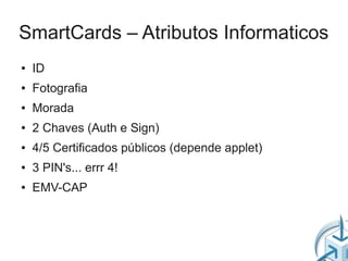 SmartCards – Atributos Informaticos
●   ID
●   Fotografia
●   Morada
●   2 Chaves (Auth e Sign)
●   4/5 Certificados públicos (depende applet)
●   3 PIN's... errr 4!
●   EMV-CAP
 