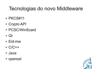 Tecnologias do novo Middleware
●   PKCS#11
●   Crypto API
●   PCSC/WinScard
●   Qt
●   Eid-mw
●   C/C++
●   Java
●   openssl
 