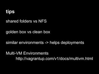 tips
shared folders vs NFS

golden box vs clean box

similar environments -> helps deployments

Multi-VM Environments
      http://vagrantup.com/v1/docs/multivm.html
 