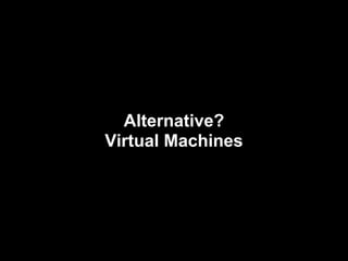 Alternative?
Virtual Machines
 