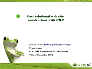 Fast relational web site
construction with PHP




 Nelson Gomes (nelson.gomes@telecom.pt)
  Team Leader
  ZCE, ITIL Foundation V3, LPIC1-101
  16th of November 2012
 