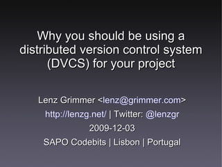Why you should be using a
distributed version control system
      (DVCS) for your project

   Lenz Grimmer <lenz@grimmer.com>
                <
    http://lenzg.net/ | Twitter: @lenzgr
               2009-12-03
    SAPO Codebits | Lisbon | Portugal
 