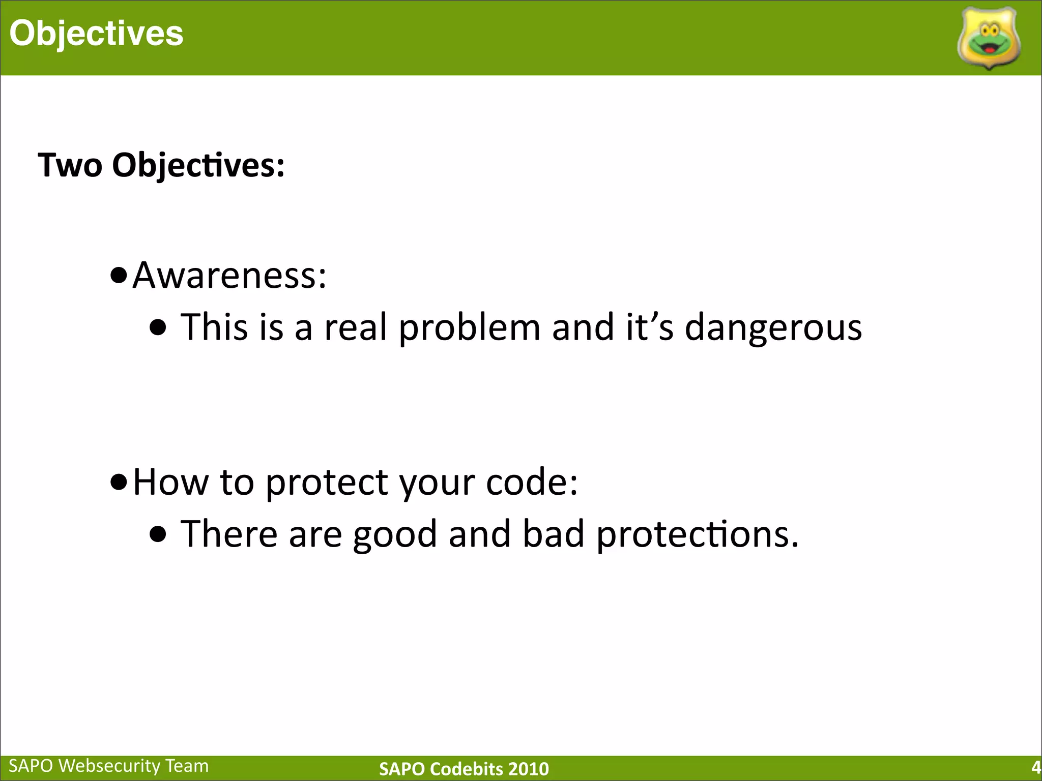 SAPO  Websecurity  Team SAPO  Codebits  2010 Objectives 4 •Awareness:   •  This  is  a  real  problem  and  it’s  dangerous •How  to  protect  your  code:   •  There  are  good  and  bad  protec:ons.     Two  Objec=ves:   