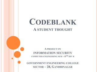 CODEBLANK
A STUDENT THOUGHT
A PROJECT ON
INFORMATION SECURITY
COMPUTER ENGINEERING SEM – 6TH DIV B
GOVERNMENT ENGINEERING COLLEGE
SECTOR – 28, GANDHINAGAR
 