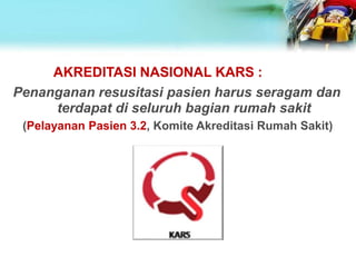 AKREDITASI NASIONAL KARS :
Penanganan resusitasi pasien harus seragam dan
terdapat di seluruh bagian rumah sakit
(Pelayanan Pasien 3.2, Komite Akreditasi Rumah Sakit)
 