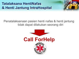 Tatalaksana HentiNafas
& Henti Jantung IntraHospital
Penatalaksanaan pasien henti nafas & henti jantung
tidak dapat dilakukan seorang diri
Call ForHelp
 