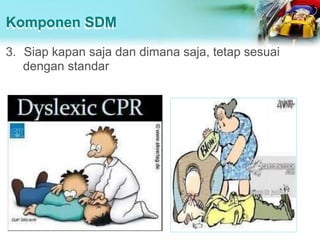 Komponen SDM
3. Siap kapan saja dan dimana saja, tetap sesuai
dengan standar
 