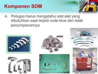 Komponen SDM
4. Petugas harus mengetahui alat alat yang
dibutuhkan saat terjadi code blue dan letak
penyimpanannya
 