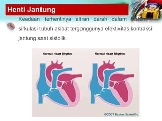 Henti Jantung
Keadaan terhentinya aliran darah dalam sistem
sirkulasi tubuh akibat terganggunya efektivitas kontraksi
jantung saat sistolik
 